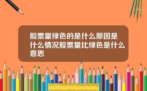 股票量绿色的是什么原因是什么情况股票量比绿色是什么意思