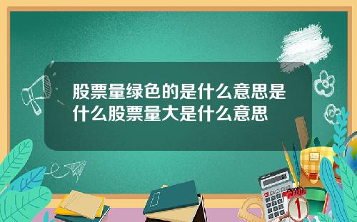 股票量绿色的是什么意思是什么股票量大是什么意思
