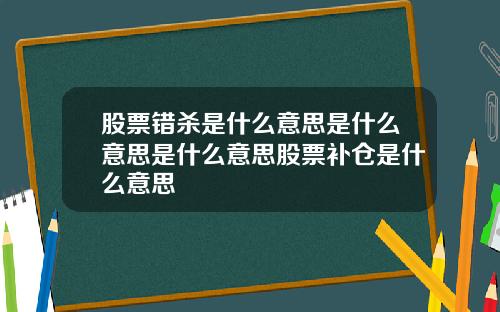 股票错杀是什么意思是什么意思是什么意思股票补仓是什么意思