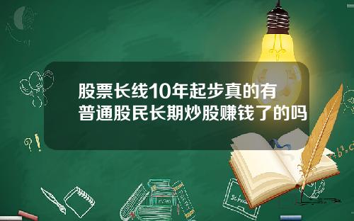 股票长线10年起步真的有普通股民长期炒股赚钱了的吗