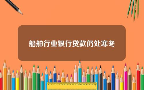 船舶行业银行贷款仍处寒冬