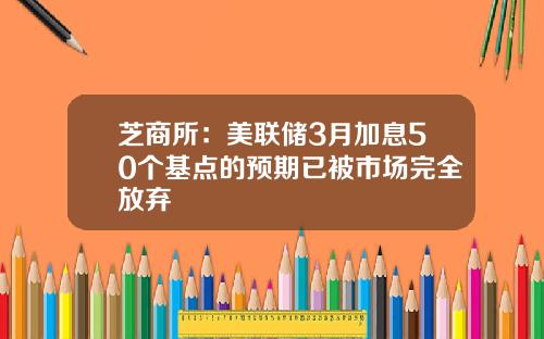 芝商所：美联储3月加息50个基点的预期已被市场完全放弃