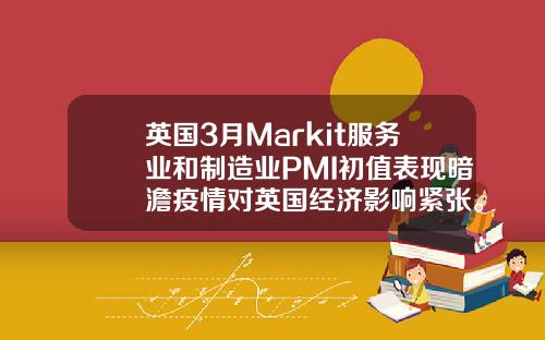 英国3月Markit服务业和制造业PMI初值表现暗澹疫情对英国经济影响紧张。