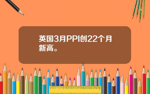 英国3月PPI创22个月新高。