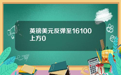 英镑美元反弹至16100上方0