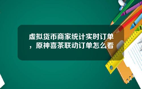 虚拟货币商家统计实时订单，原神喜茶联动订单怎么看