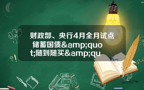 财政部、央行4月全月试点 储蓄国债&quot;随到随买&quot;_1