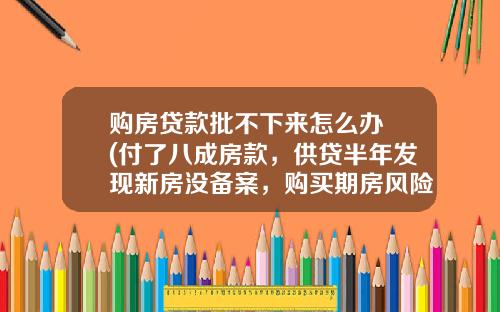 购房贷款批不下来怎么办 (付了八成房款，供贷半年发现新房没备案，购买期房风险越来越大)_1