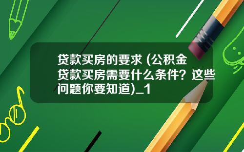 贷款买房的要求 (公积金贷款买房需要什么条件？这些问题你要知道)_1
