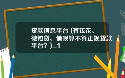 贷款信息平台 (有钱花、微粒贷、借呗算不算正规贷款平台？)_1