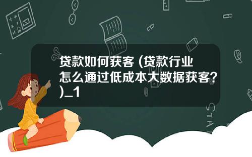 贷款如何获客 (贷款行业怎么通过低成本大数据获客？)_1