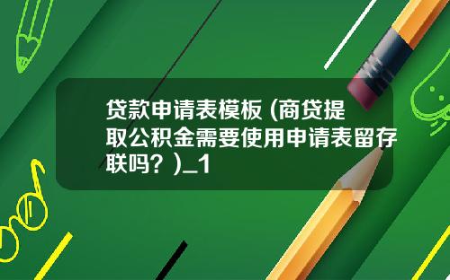 贷款申请表模板 (商贷提取公积金需要使用申请表留存联吗？)_1
