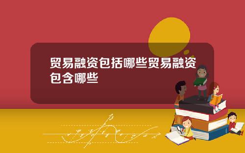 贸易融资包括哪些贸易融资包含哪些