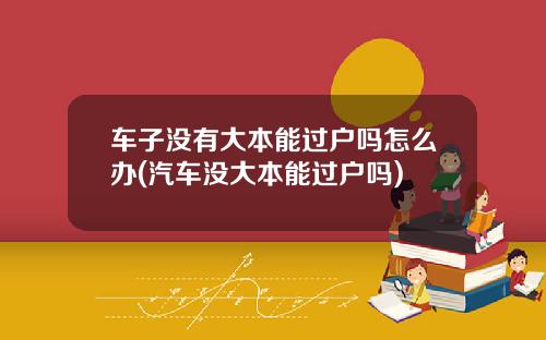 车子没有大本能过户吗怎么办(汽车没大本能过户吗)