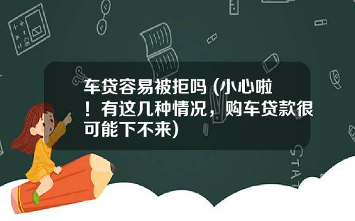 车贷容易被拒吗 (小心啦！有这几种情况，购车贷款很可能下不来)
