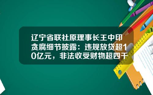 辽宁省联社原理事长王中印贪腐细节披露：违规放贷超10亿元，非法收受财物超四千万元_1