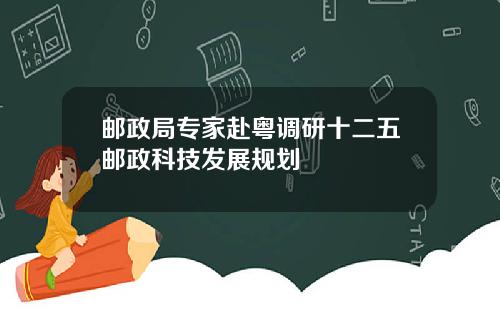 邮政局专家赴粤调研十二五邮政科技发展规划