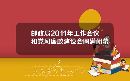 邮政局2011年工作会议和党风廉政建设会圆满闭幕