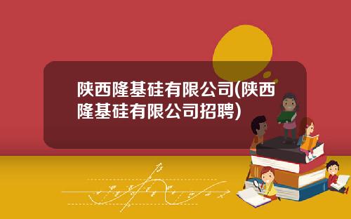 陕西隆基硅有限公司(陕西隆基硅有限公司招聘)