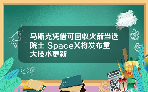 马斯克凭借可回收火箭当选院士 SpaceX将发布重大技术更新