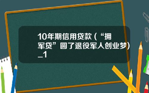 10年期信用贷款 (“拥军贷”圆了退役军人创业梦)_1