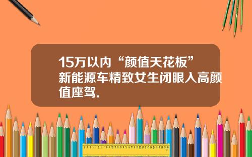 15万以内“颜值天花板”新能源车精致女生闭眼入高颜值座驾.