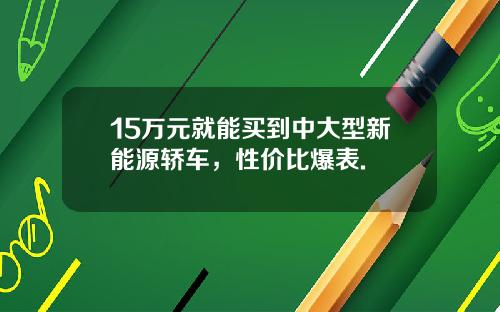 15万元就能买到中大型新能源轿车，性价比爆表.