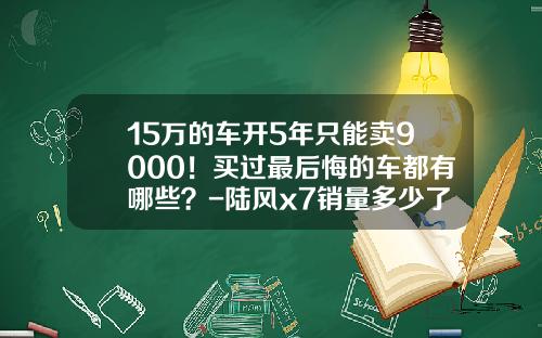 15万的车开5年只能卖9000！买过最后悔的车都有哪些？-陆风x7销量多少了【新闻】.