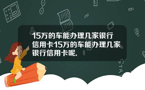 15万的车能办理几家银行信用卡15万的车能办理几家银行信用卡呢.