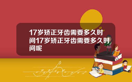 17岁矫正牙齿需要多久时间17岁矫正牙齿需要多久时间呢