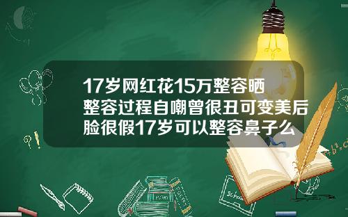 17岁网红花15万整容晒整容过程自嘲曾很丑可变美后脸很假17岁可以整容鼻子么
