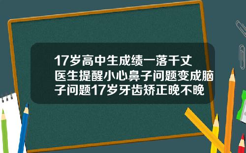 17岁高中生成绩一落千丈医生提醒小心鼻子问题变成脑子问题17岁牙齿矫正晚不晚
