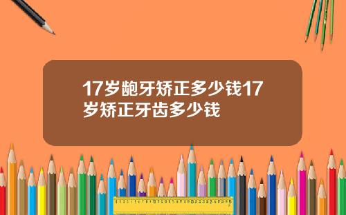 17岁龅牙矫正多少钱17岁矫正牙齿多少钱