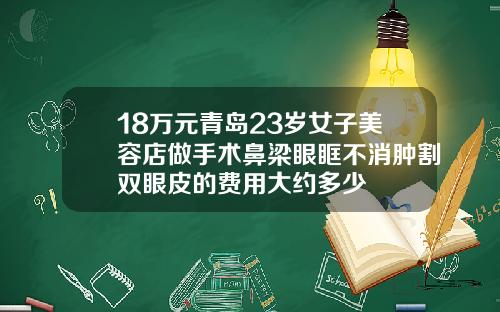 18万元青岛23岁女子美容店做手术鼻梁眼眶不消肿割双眼皮的费用大约多少