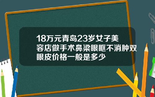 18万元青岛23岁女子美容店做手术鼻梁眼眶不消肿双眼皮价格一般是多少