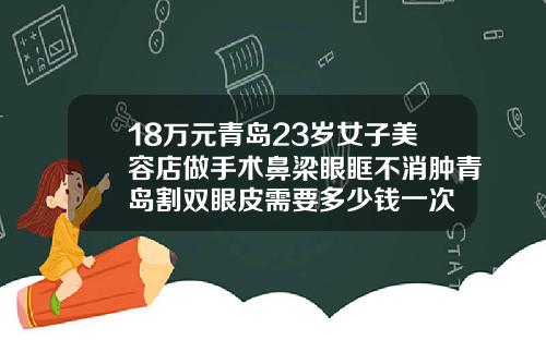 18万元青岛23岁女子美容店做手术鼻梁眼眶不消肿青岛割双眼皮需要多少钱一次