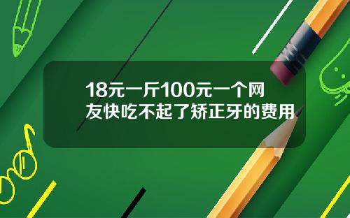 18元一斤100元一个网友快吃不起了矫正牙的费用