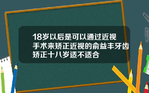 18岁以后是可以通过近视手术来矫正近视的俞益丰牙齿矫正十八岁适不适合