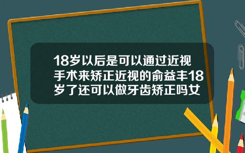 18岁以后是可以通过近视手术来矫正近视的俞益丰18岁了还可以做牙齿矫正吗女