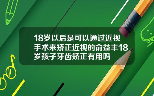 18岁以后是可以通过近视手术来矫正近视的俞益丰18岁孩子牙齿矫正有用吗