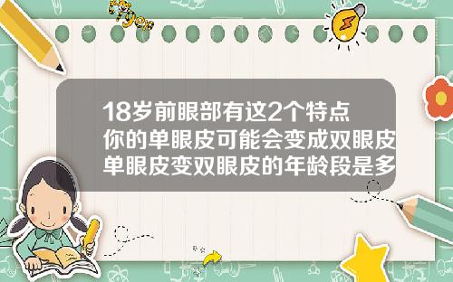 18岁前眼部有这2个特点你的单眼皮可能会变成双眼皮单眼皮变双眼皮的年龄段是多少
