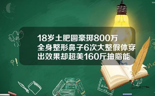 18岁土肥圆豪掷800万全身整形鼻子6次大整假体穿出效果却超美160斤抽脂能瘦多少斤