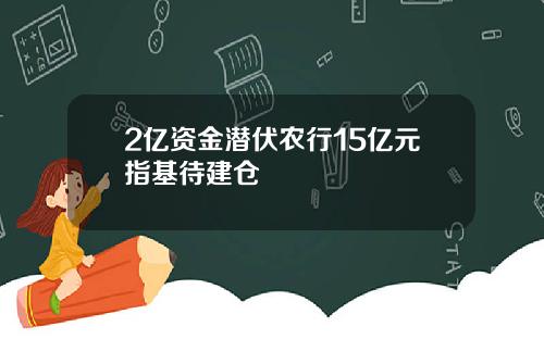 2亿资金潜伏农行15亿元指基待建仓