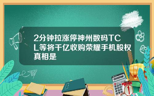 2分钟拉涨停神州数码TCL等将千亿收购荣耀手机股权真相是