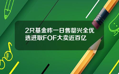 2只基金昨一日售罄兴全优选进取FOF大卖近百亿