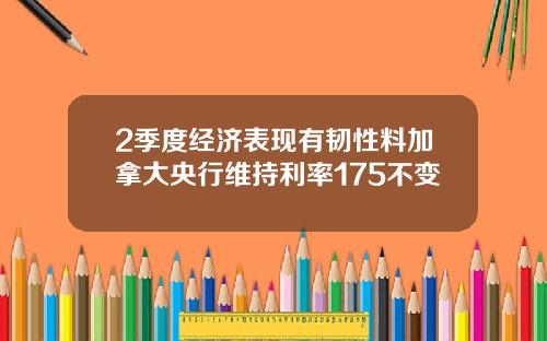 2季度经济表现有韧性料加拿大央行维持利率175不变