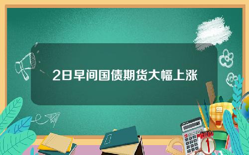 2日早间国债期货大幅上涨