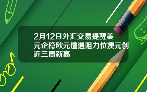 2月12日外汇交易提醒美元企稳欧元遭遇阻力位澳元创近三周新高