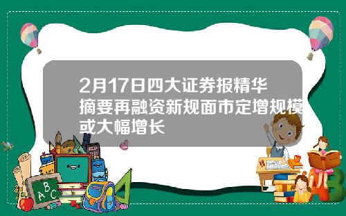 2月17日四大证券报精华摘要再融资新规面市定增规模或大幅增长