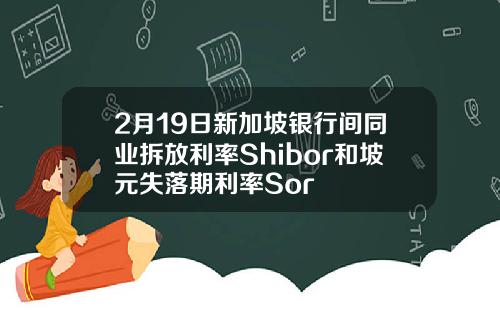 2月19日新加坡银行间同业拆放利率Shibor和坡元失落期利率Sor